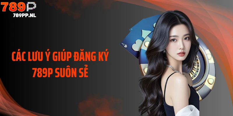 Các lưu ý giúp đăng ký 789P suôn sẻ