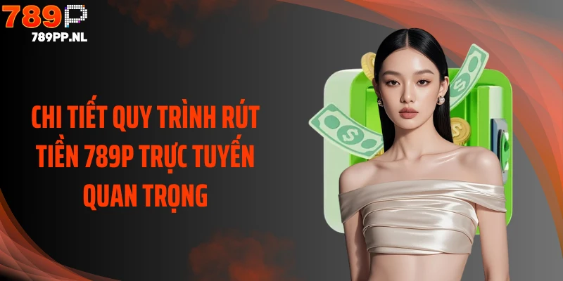 Chi tiết quy trình rút tiền 789P trực tuyến quan trọng