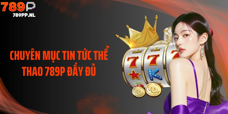 Chuyên mục tin tức thể thao 789P đầy đủ