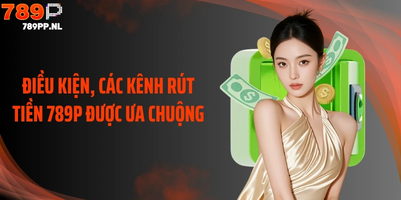 Điều kiện, các kênh rút tiền 789P được ưa chuộng