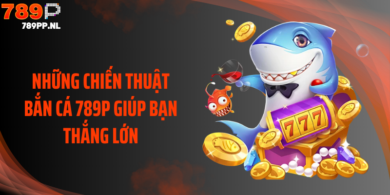 Những chiến thuật bắn cá 789P giúp bạn thắng lớn