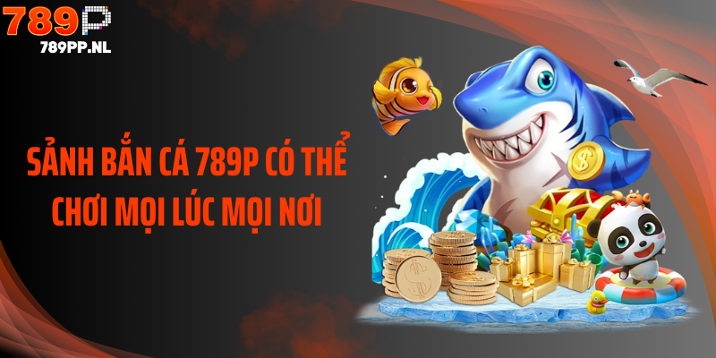 Sảnh bắn cá 789P có thể chơi mọi lúc mọi nơi