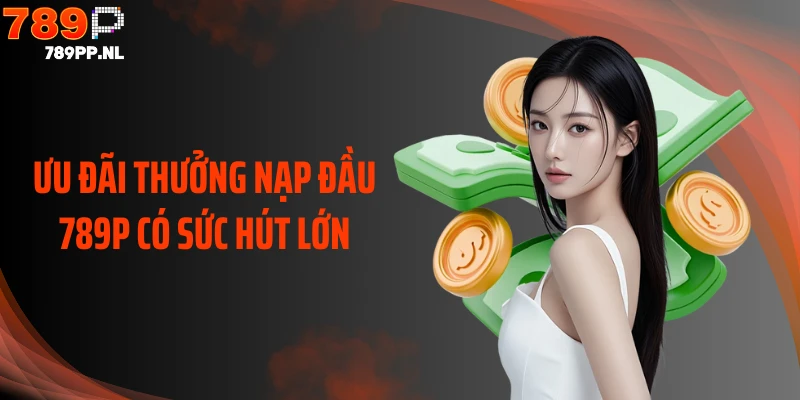 Ưu đãi thưởng nạp đầu 789P có sức hút lớn