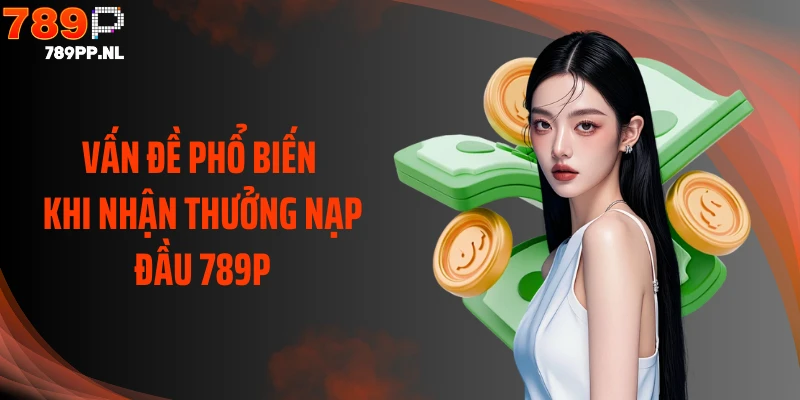 Vấn đề phổ biến khi nhận thưởng nạp đầu 789P